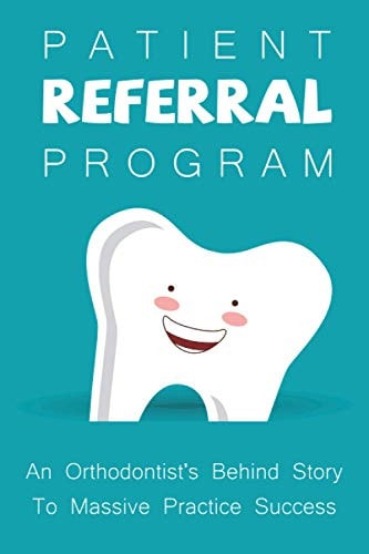 Patient Referral Program An Orthodontist's Behind Story To Massive Practice Success: The Complete Orthodontic Care Guide