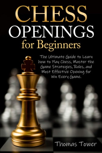 Chess Openings for Beginners The Ultimate Guide to Learn to Learn How to Play Chess, Master the Game Strategies, Rules, and Most Effective Opening for Win Every Game.