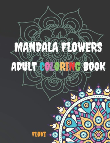 Mandala Flowers Adult Coloring Book A Coloring Book for Adults Featuring 54 of the World's Most Beautiful Mandalas with Flowers for Stress Relief and Relaxation