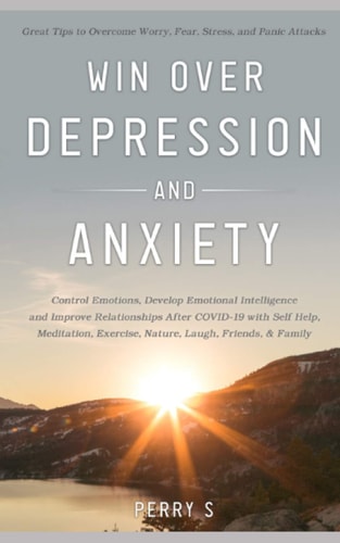 Win Over Depression and Anxiety Great Tips to Overcome Worry, Fear, Stress, Panic Attacks, Control Emotions, Develop Emotional Intelligence and Improve Relationships After Covid19 with Selfhelp Etc.