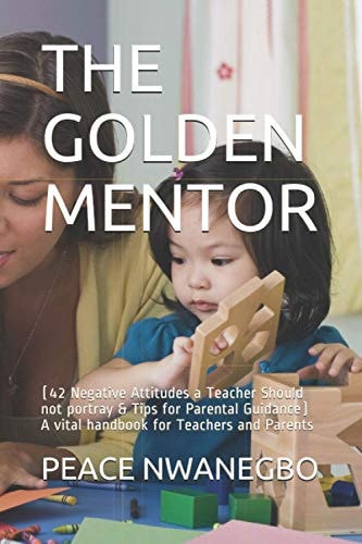 The Golden Mentor (42 Negative Attitudes a Teacher Should Not Portray and Tips for Parental Guidance) a Vital Handbook for Teachers and Parents