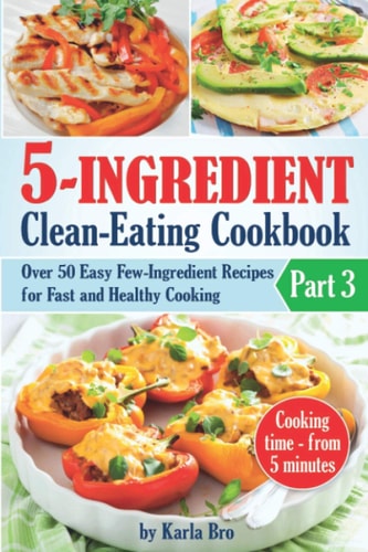 5-Ingredient Clean-Eating Cookbook Over 50 Easy Few-Ingredients Recipes for Fast and Healthy Cooking. Part 3. Cooking Time - from 5 Minutes