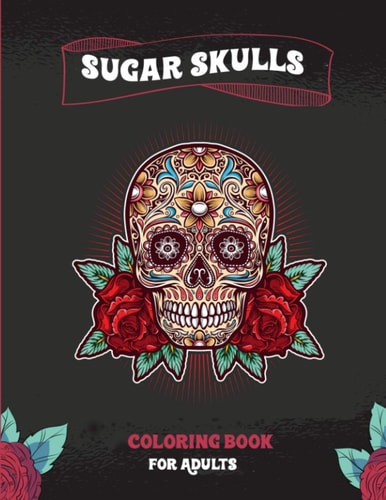 Sugar Skulls Coloring Book For Adults A Coloring Book For Adult Relaxation With Beautiful Modern Sugar Skulls Designs