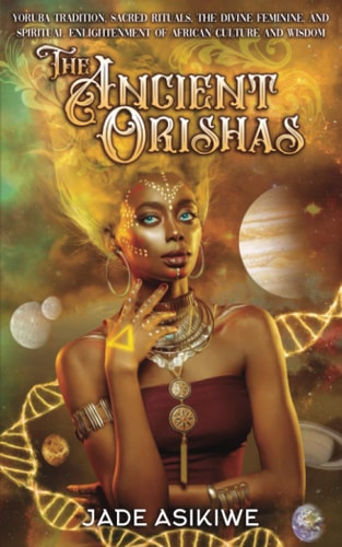 The Ancient Orishas Yoruba Tradition, Sacred Rituals, The Divine Feminine, and Spiritual Enlightenment of African Culture and Wisdom