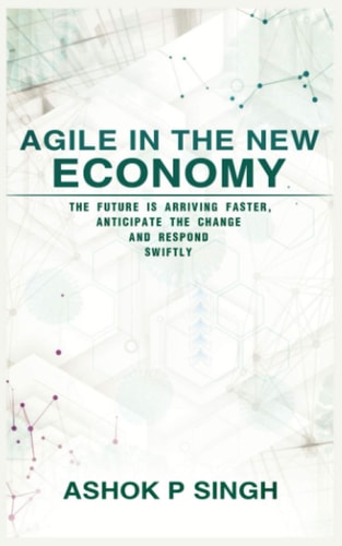 Agile in the New Economy The Future Is Arriving Faster, Anticipate the Change and Respond Swiftly