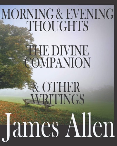 Morning and Evening Thoughts, the Divine Companion, and Other Writings by James Allen INCLUDING TEXTS THAT HAVE BEEN OUT OF PRINT OVER 100 YEARS: INCLUDING The New Courage, How Pain Leads to Knowledge and Power, and Others