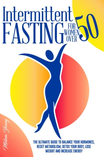 Intermittent Fasting for Women Over 50 The Ultimate Guide to Balance Your Hormones, Reset Metabolism, Detox Your Body, Lose Weight and Increase Energy