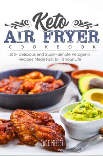 Keto Air Fryer Cookbook 100+ Delicious and Super-Simple Ketogenic Recipes Made Fast to Fit Your Life
