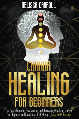 Chakra Healing for Beginners The Basic Guide to Awakening and Activating Chakras Energy For Physical and Emotional Well-Being Easy Self-Healing