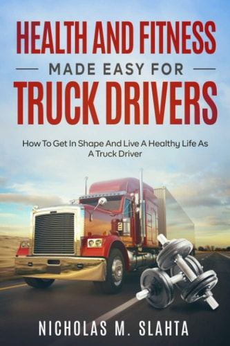 Health and Fitness Made Easy for Truck Drivers How to Get in Shape and Live a Healthy Life as A Truck Driver