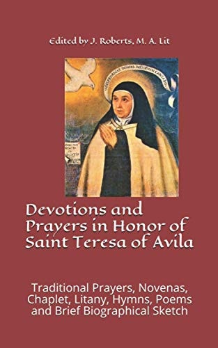 Devotions and Prayers in Honor of Saint Teresa of Avila Traditional Prayers, Novenas, Chaplet, Litany, Hymns, Poems and Brief Biographical Sketch