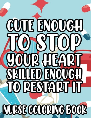 Cute Enough To Stop Your Heart, Skilled Enough To Restart It - Nurse Coloring Book Anti-Stress Coloring Pages for Adults, Relaxing Designs and Funny Nurse Quotes to Color