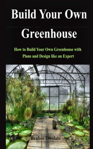 BUILD YOUR OWN GREENHOUSE How to Build Your Own Greenhouse with Plans and Design Like an Expert