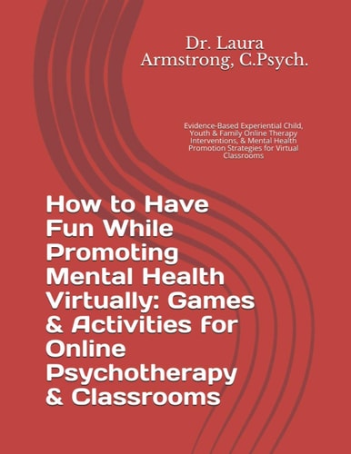 How to Have Fun While Promoting Mental Health Virtually Games & Activities for Online Psychotherapy & Classrooms: Evidence-Based Experiential Child, Youth & Family Online Therapy Interventions, & Mental Health Promotion Strategies for Virtual Classrooms