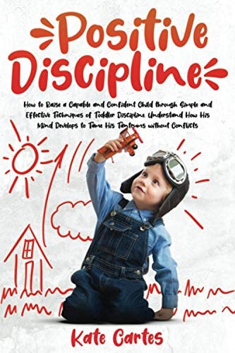 Positive Discipline How to Raise a Capable and Confident Child Through Simple and Effective Techniques of Toddler Discipline. Understand How His Mind Develops to Tame His Tantrums Without Conflicts
