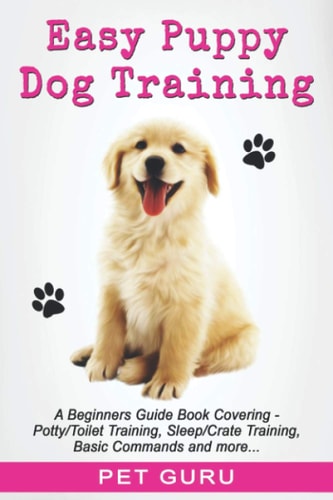 Easy Puppy Dog Training Beginners Guide Book Covering - Positive Training, Potty Or Toilet Training, House Training, Sleep and Crate Training, Leash Or Lead Walking, Pulling, Play, Sit, Stay and Paw Basic Easy Peasy Commands
