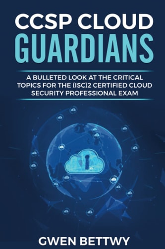 CCSP Cloud Guardians A Bulleted Look at the Critical Topics for the (ISC)2 Certified Cloud Security Professional Exam