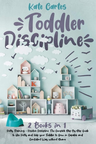 Toddler Discipline 2 Books in 1: Potty Training + Positive Discipline. The Complete Step-By-Step Guide to Use Potty and Help Your Toddler to Grow in Capable and Confident Way Without Shame