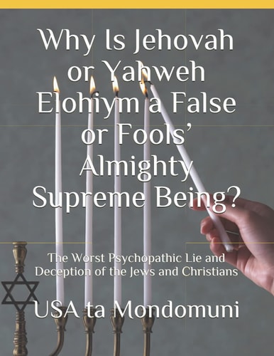 Why Is Jehovah Or Yahweh Elohiym a False Or Fools' Almighty Supreme Being? The Worst Psychopathic Lie and Deception of the Jews and Christians