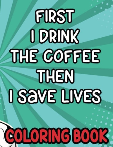 First I Drink the Coffee Then I Save Lives Coloring Book Stress-Free Coloring Pages for Adults, Nurse-Inspired Quotes and Designs to Color