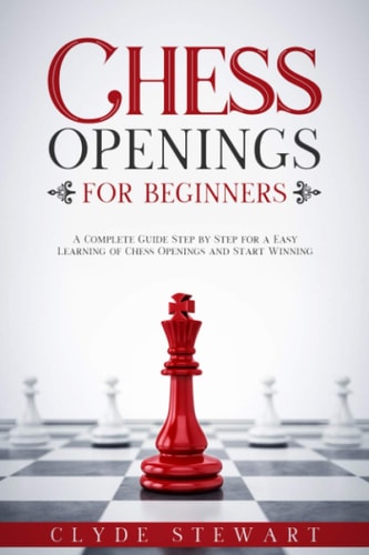 Chess Openings For Beginners A Complete Guide Step by Step for a Easy Learning of Chess Openings and Start Winning (CHESS FOR BEGINNERS)