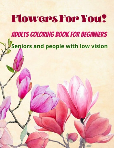 Flowers For You! Adults Coloring Book for Beginners, Seniors and People with Low Vision 8.5×11