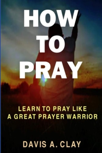 How To Pray Learn To Pray Like A Great Prayer Warrior