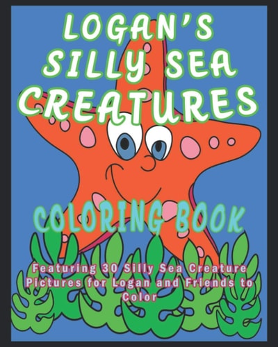 Logan's Silly Sea Creatures Coloring Book Featuring 30 Silly Sea Creature Pictures for Logan and Friends to Color