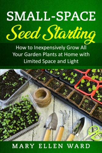 Small-Space Seed Starting How to Inexpensively Grow All Your Garden Plants at Home with Limited Space and Light