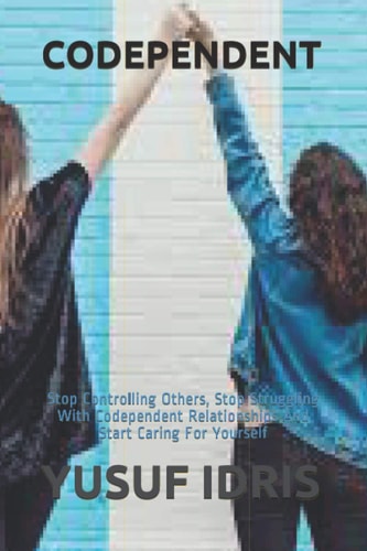 Codependent Stop Controlling Others, Stop Struggling With Codependent Relationships And Start Caring For Yourself