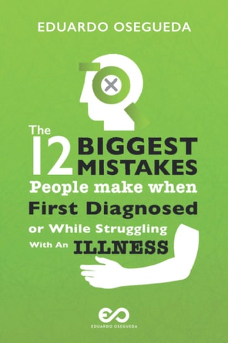 12 Biggest Mistakes People Make When First Diagnosed Or While Struggling With An Illness The Information You Actually Need To Get Right Back To Your Center And Take The Best Possible Immediate Action