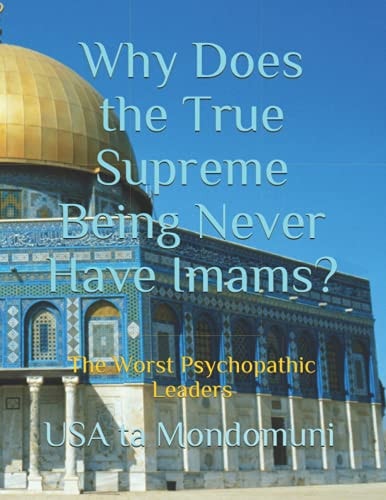 Why Does the True Supreme Being Never Have Imams? The Worst Psychopathic Leaders