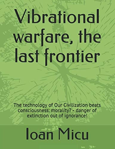 Vibrational Warfare, the Last Frontier The Technology of Our Civilization Beats Consciousness: Morality? - Danger of Extinction Out of Ignorance!