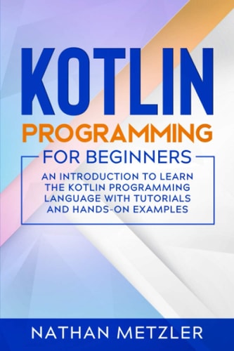 Kotlin Programming for Beginners An Introduction to Learn the Kotlin Programming Language with Tutorials and Hands-On Examples