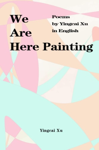 We Are Here Painting Poems by Yingcai Xu in English