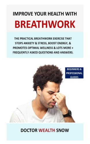 Improve Your Health with Breathwork The Practical Breathwork Exercise That Stops Anxiety and Stress, Boost Energy, and Promotes Optimal Wellness and Lots More + Frequently Asked Questions and Answers