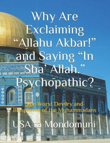 Why Are Exclaiming "Allahu Akbar!" and Saying "In Sha' Allah." Psychopathic? The Worst Devilry and Blasphemy of the Muhammadans