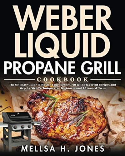 Weber Liquid Propane Grill Cookbook The Ultimate Guide to Master Your Weber Grill with Flavorful Recipes and Step-By-Step Techniques for Beginners and Advanced Users