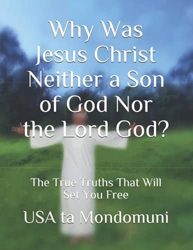 Why Was Jesus Christ Neither a Son of God Nor the Lord God? The True Truths that Will Set You Free