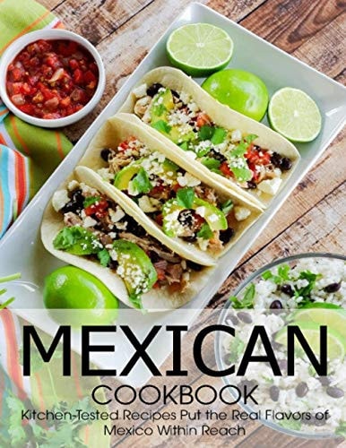 Mexican Cookbook Kitchen-Tested Recipes Put the Real Flavors of Mexico Within Reach