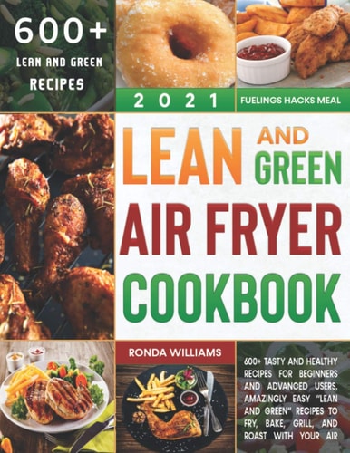 Lean and Green Air Fryer Cookbook 2021 600+ Tasty and Healthy Recipes for Beginners and Advanced Users. Amazingly Easy "Lean and Green" Recipes to Fry, Bake, Grill, and Roast with Your Air Fryer