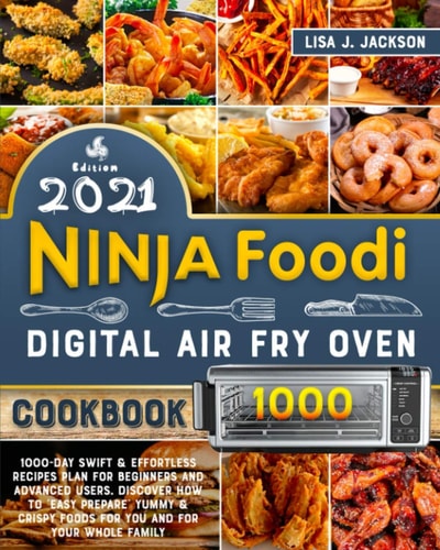 Ninja Foodi Digital Fry Oven Cookbook 2021 1000-Day Swift and Effortless Recipes Plan for Beginners and Advanced Users. Discover How to Easy Prepare Yummy and Crispy Foods for You and for Your Whole Family