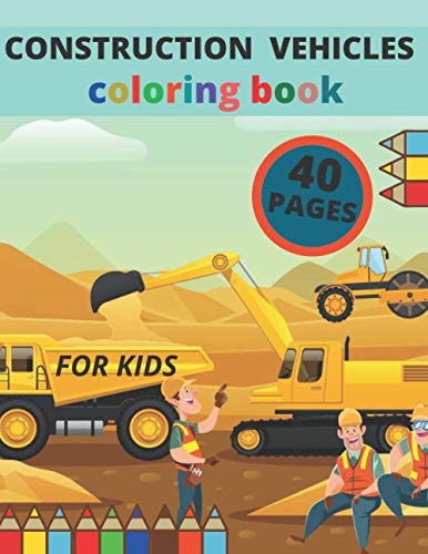 Construction Vehicle Coloring Book 40 Pages with Big Cranes, Diggers, Dumpers, Forklifts and More: A Coloring Book For Kids Ages 2-4 3-5 4-8