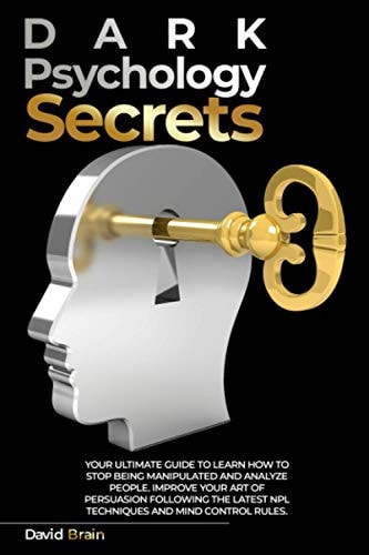 Dark Psychology Secrets Your Ultimate Guide To Learn How To Stop Being Manipulated And Analyze People, Improve Your Art Of Persuasion Following The Latest NPL Techniques And Mind Control Rules