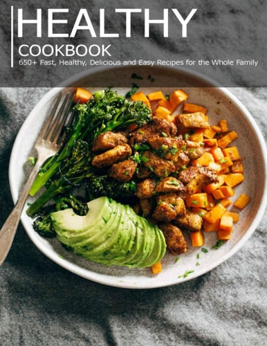Healthy Cookbook 650+ Fast, Healthy, Delicious and Easy Recipes for the Whole Family