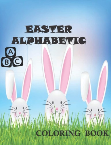 Easter Alphabetic Coloring Book A Collection of Fun and Bunnies, Alphabet and Lots of Easter Eggs of Coloring Pages for Kids, Toddlers and Preschool and Good For Gift Ideas.