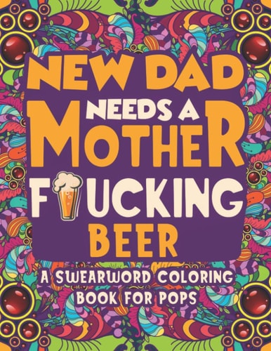 New Dad Needs a Mother Fucking Beer Swearword Coloring Book For Pops Unleash Your Inner-parent!: Relax, Color, and Let Your Inner-parent Out with this Stress Relieving Adult Coloring Book