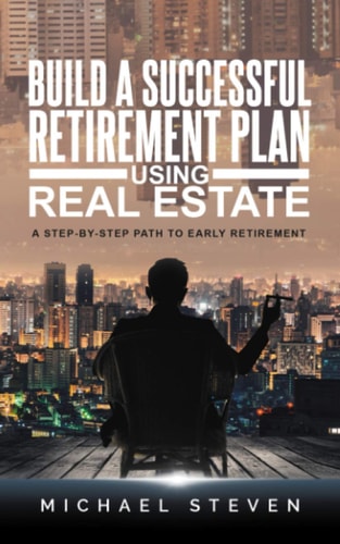 Build A Successful Retirement Plan Using Real Estate A Step-By-Step Path To Early Retirement