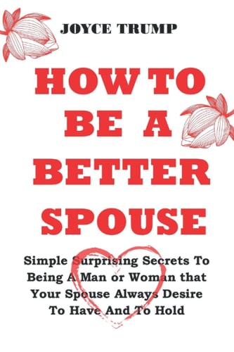 How to Be a Better Spouse Simple Surprising Secrets To Being A Man Or Woman that Your Spouse Always Desire To Have And To Hold