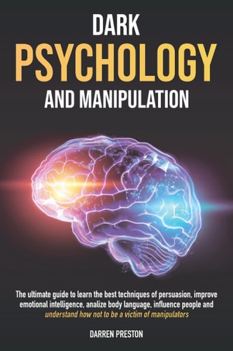 Dark Psychology and Manipulation The Guide to Learn the Best Techniques of Persuasion, Improve Emotional Intelligence, Analyze Body Language, Understand How Not to Be a Victim of Manipulators